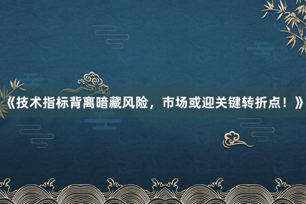 《技术指标背离暗藏风险，市场或迎关键转折点！》