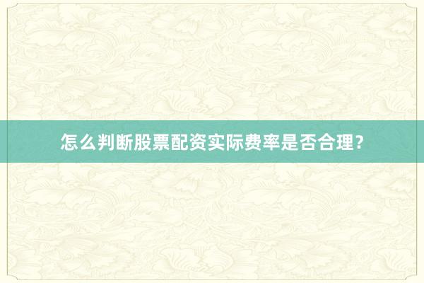 怎么判断股票配资实际费率是否合理？