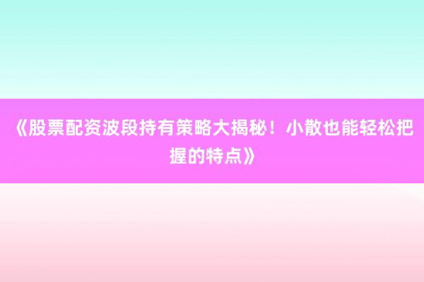 《股票配资波段持有策略大揭秘！小散也能轻松把握的特点》