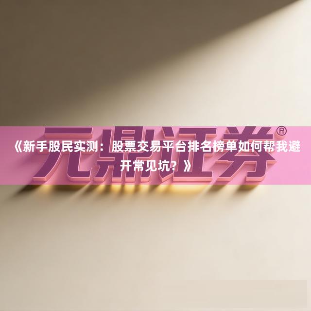 《新手股民实测：股票交易平台排名榜单如何帮我避开常见坑？》