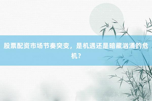 股票配资市场节奏突变，是机遇还是暗藏汹涌的危机？