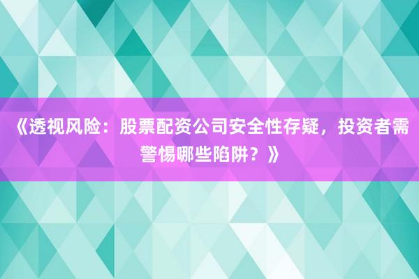 《透视风险：股票配资公司安全性存疑，投资者需警惕哪些陷阱？》