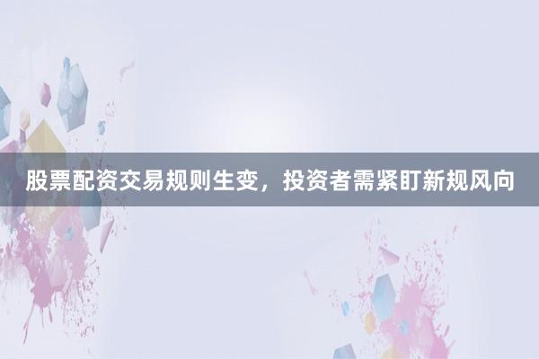 股票配资交易规则生变，投资者需紧盯新规风向