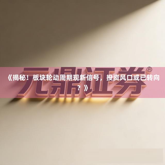 《揭秘！板块轮动周期现新信号，投资风口或已转向？》