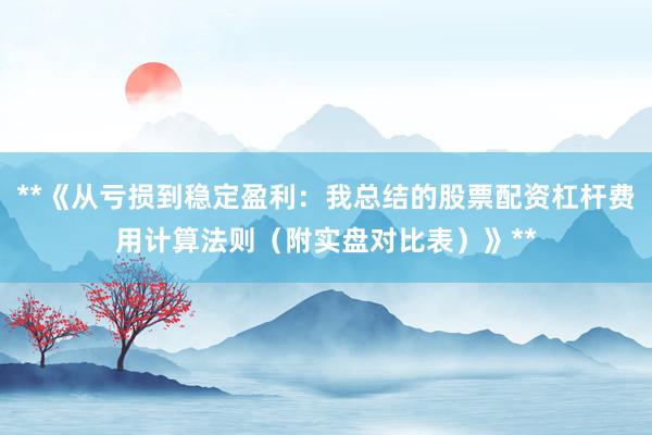 **《从亏损到稳定盈利：我总结的股票配资杠杆费用计算法则（附实盘对比表）》**