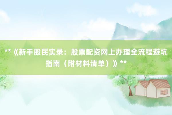 **《新手股民实录：股票配资网上办理全流程避坑指南（附材料清单）》**