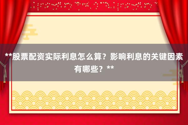 **股票配资实际利息怎么算？影响利息的关键因素有哪些？**
