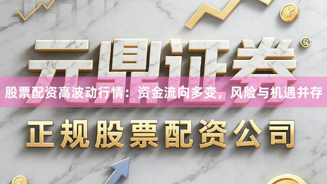 股票配资高波动行情：资金流向多变，风险与机遇并存