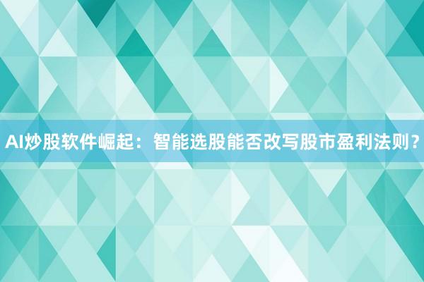 AI炒股软件崛起：智能选股能否改写股市盈利法则？