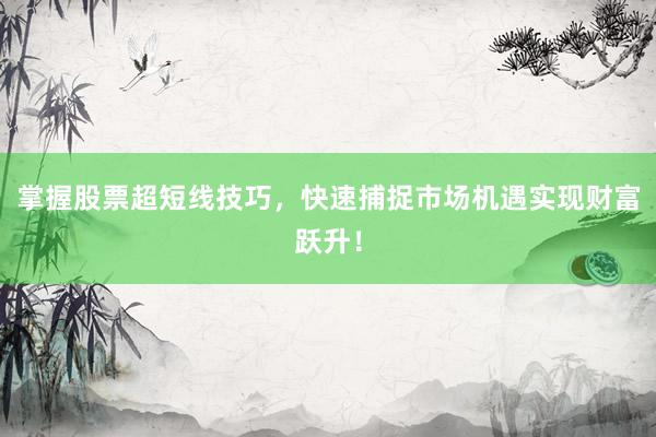 掌握股票超短线技巧，快速捕捉市场机遇实现财富跃升！