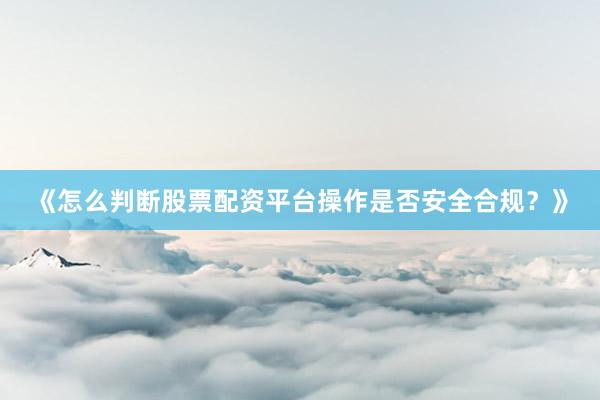 《怎么判断股票配资平台操作是否安全合规？》