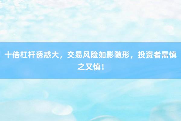 十倍杠杆诱惑大，交易风险如影随形，投资者需慎之又慎！
