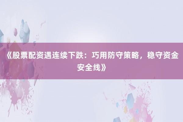 《股票配资遇连续下跌:巧用防守策略,稳守资金安全线》