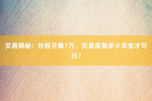 交易揭秘：炒股月赚1万，究竟需备多少本金才可行？