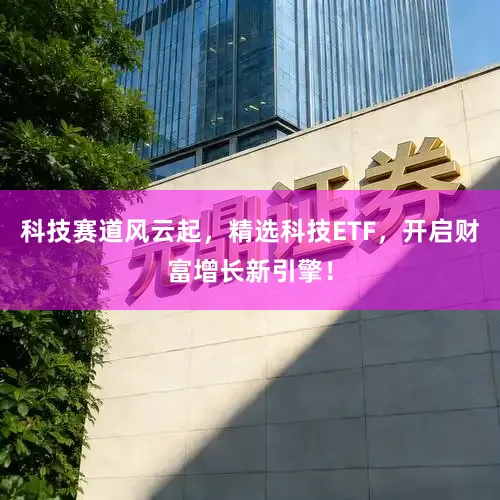 科技赛道风云起，精选科技ETF，开启财富增长新引擎！