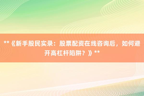 **《新手股民实录：股票配资在线咨询后，如何避开高杠杆陷阱？》**