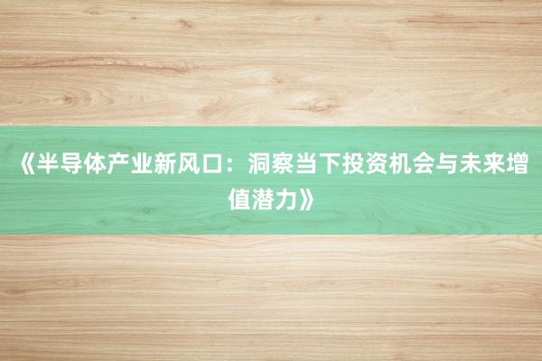 《半导体产业新风口：洞察当下投资机会与未来增值潜力》
