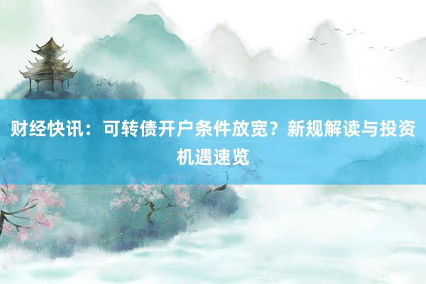 财经快讯：可转债开户条件放宽？新规解读与投资机遇速览