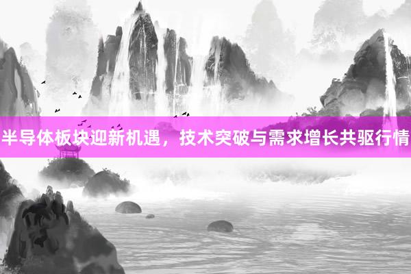 半导体板块迎新机遇，技术突破与需求增长共驱行情
