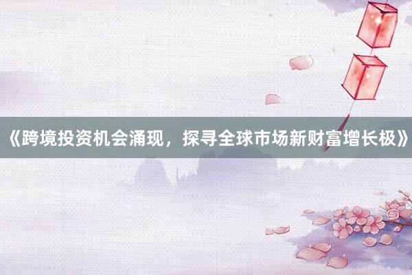 《跨境投资机会涌现，探寻全球市场新财富增长极》