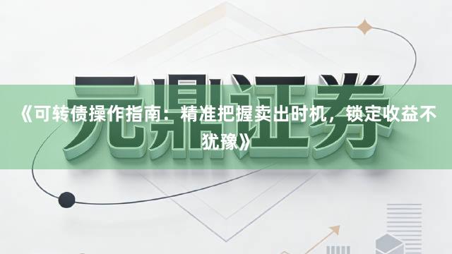 《可转债操作指南：精准把握卖出时机，锁定收益不犹豫》
