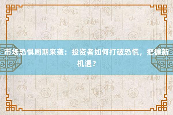 市场恐惧周期来袭：投资者如何打破恐慌，把握新机遇？