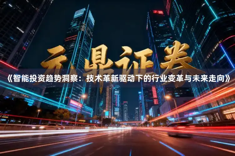 《智能投资趋势洞察：技术革新驱动下的行业变革与未来走向》
