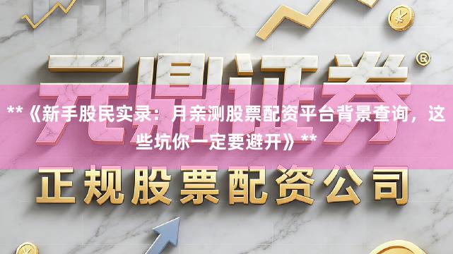 **《新手股民实录：月亲测股票配资平台背景查询，这些坑你一定要避开》**