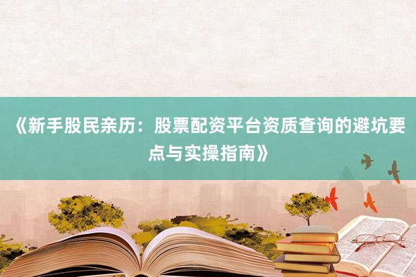 《新手股民亲历：股票配资平台资质查询的避坑要点与实操指南》