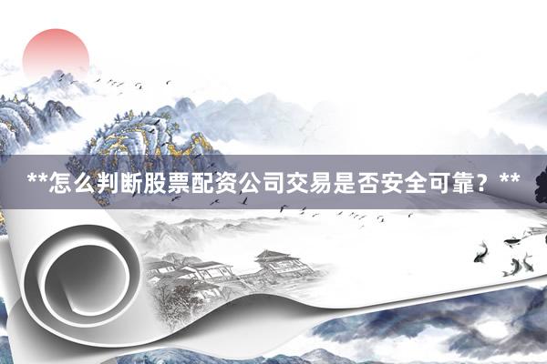 **怎么判断股票配资公司交易是否安全可靠？**