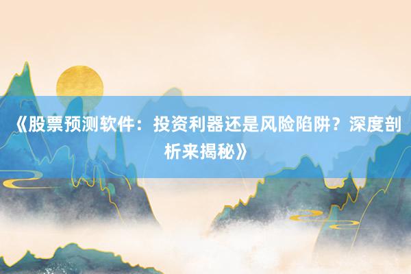 《股票预测软件：投资利器还是风险陷阱？深度剖析来揭秘》