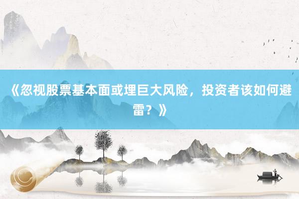 《忽视股票基本面或埋巨大风险，投资者该如何避雷？》