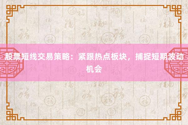 股票短线交易策略：紧跟热点板块，捕捉短期波动机会