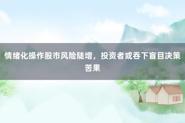 情绪化操作股市风险陡增，投资者或吞下盲目决策苦果