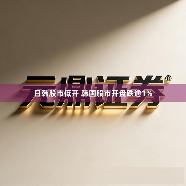 日韩股市低开 韩国股市开盘跌逾1%