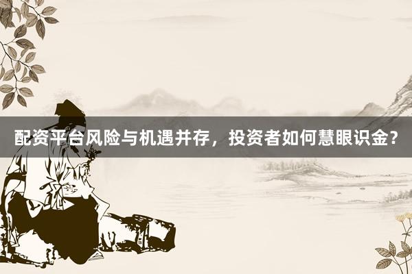 配资平台风险与机遇并存，投资者如何慧眼识金？