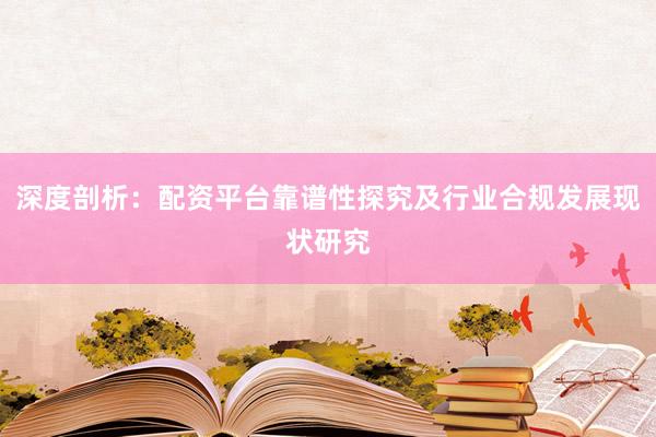 深度剖析：配资平台靠谱性探究及行业合规发展现状研究