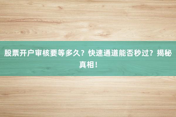 股票开户审核要等多久？快速通道能否秒过？揭秘真相！