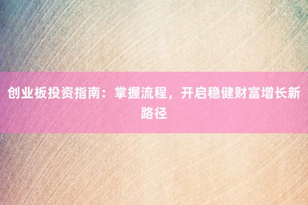 创业板投资指南：掌握流程，开启稳健财富增长新路径