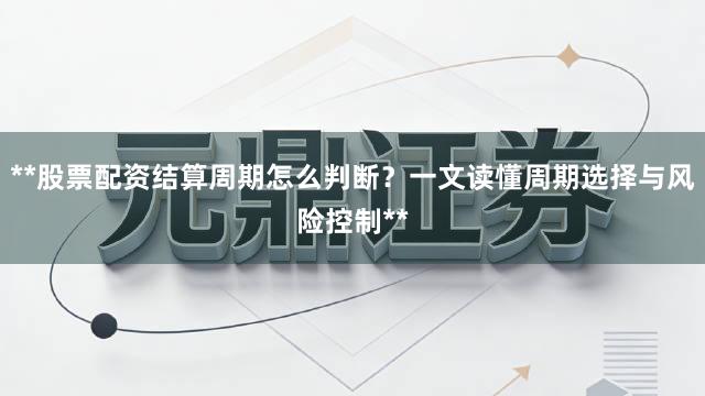 **股票配资结算周期怎么判断？一文读懂周期选择与风险控制**
