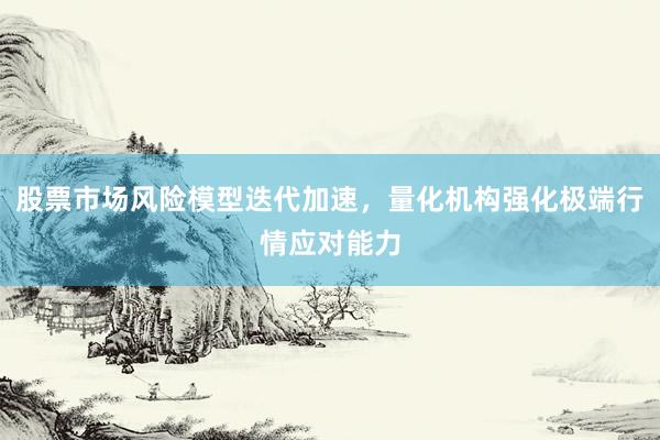股票市场风险模型迭代加速，量化机构强化极端行情应对能力