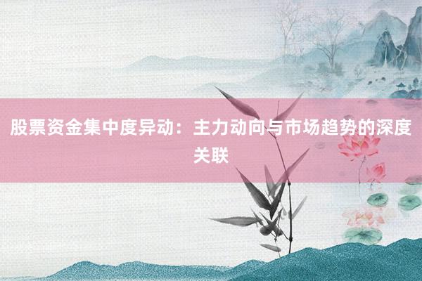股票资金集中度异动：主力动向与市场趋势的深度关联
