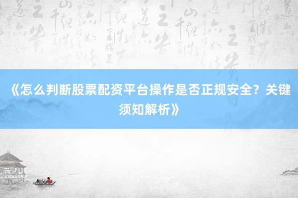 《怎么判断股票配资平台操作是否正规安全？关键须知解析》