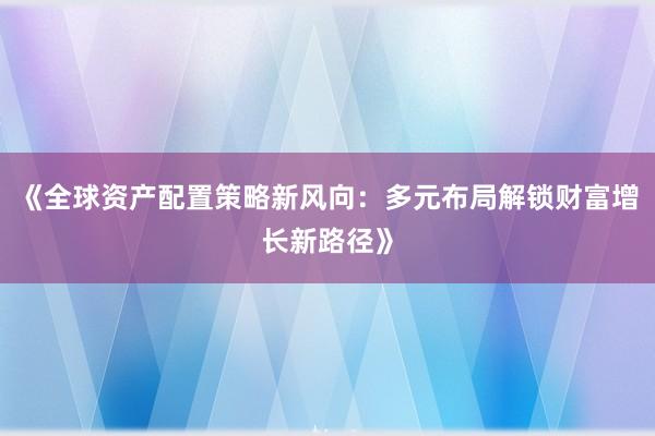 《全球资产配置策略新风向：多元布局解锁财富增长新路径》