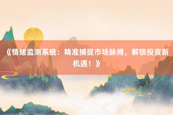 《情绪监测系统：精准捕捉市场脉搏，解锁投资新机遇！》