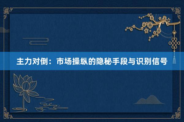主力对倒：市场操纵的隐秘手段与识别信号