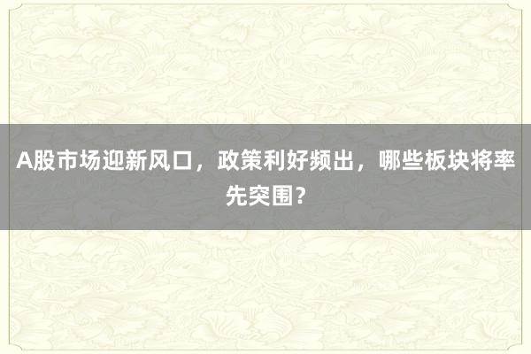 A股市场迎新风口，政策利好频出，哪些板块将率先突围？