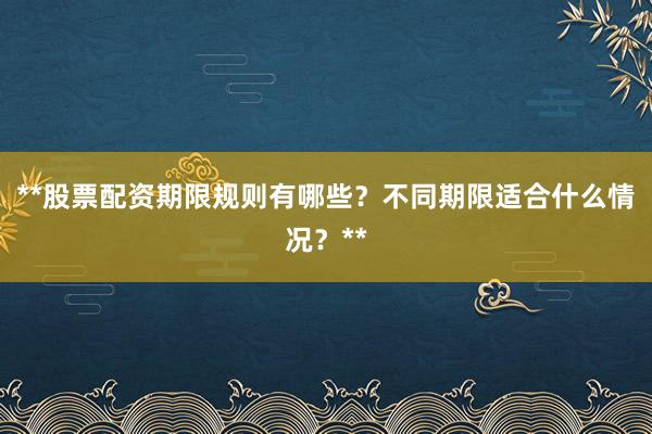 **股票配资期限规则有哪些？不同期限适合什么情况？**