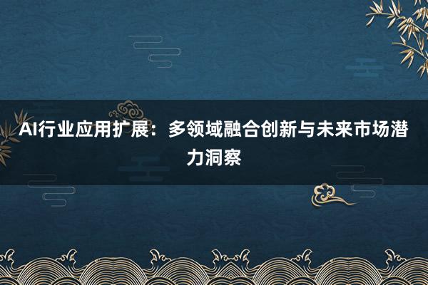 AI行业应用扩展：多领域融合创新与未来市场潜力洞察