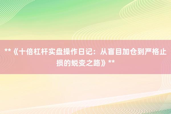 **《十倍杠杆实盘操作日记：从盲目加仓到严格止损的蜕变之路》**